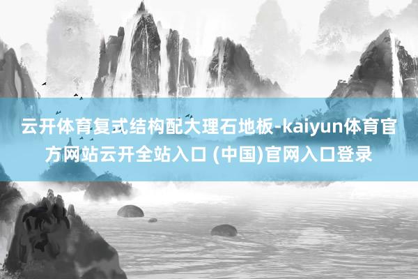 云开体育复式结构配大理石地板-kaiyun体育官方网站云开全站入口 (中国)官网入口登录