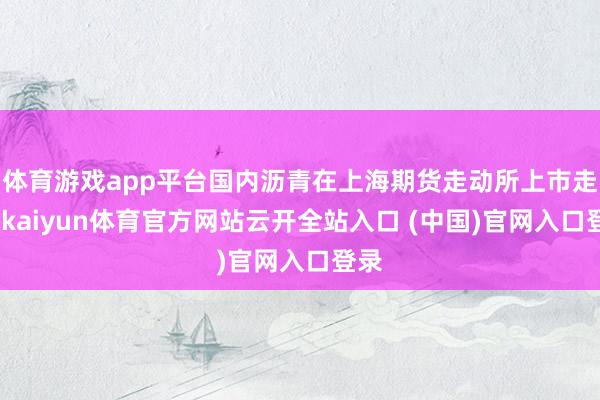 体育游戏app平台国内沥青在上海期货走动所上市走动-kaiyun体育官方网站云开全站入口 (中国)官网入口登录