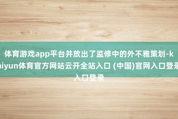 体育游戏app平台并放出了监修中的外不雅策划-kaiyun体育官方网站云开全站入口 (中国)官网入口登录