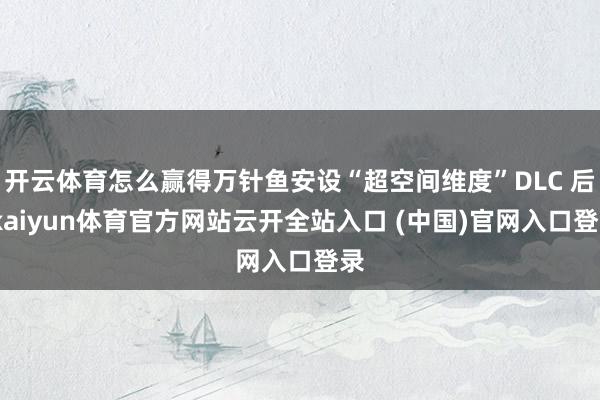 开云体育怎么赢得万针鱼安设“超空间维度”DLC 后-kaiyun体育官方网站云开全站入口 (中国)官网入口登录