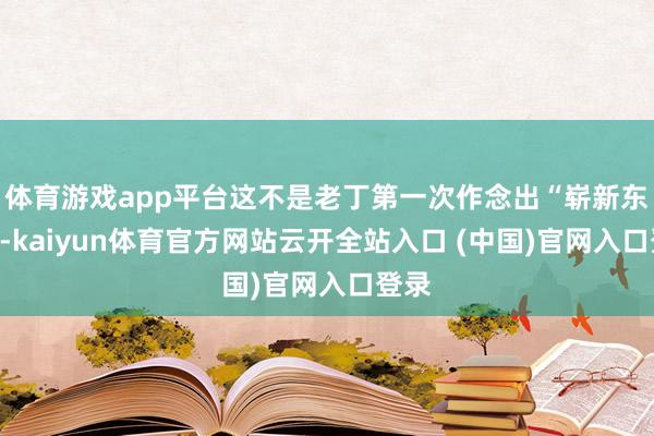 体育游戏app平台这不是老丁第一次作念出“崭新东西”-kaiyun体育官方网站云开全站入口 (中国)官网入口登录