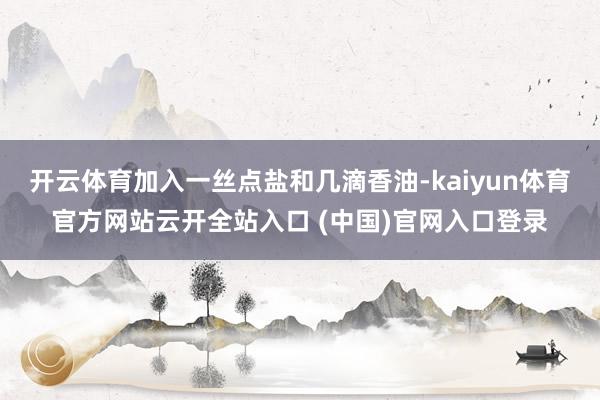 开云体育加入一丝点盐和几滴香油-kaiyun体育官方网站云开全站入口 (中国)官网入口登录