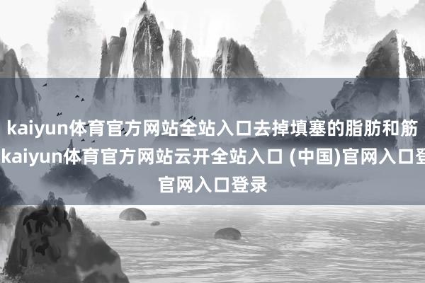 kaiyun体育官方网站全站入口去掉填塞的脂肪和筋膜-kaiyun体育官方网站云开全站入口 (中国)官网入口登录