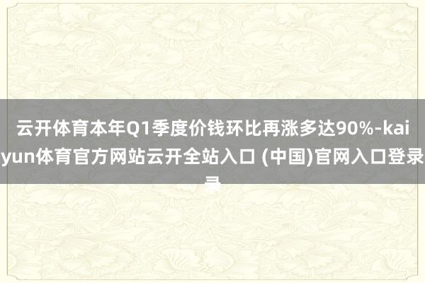 云开体育本年Q1季度价钱环比再涨多达90%-kaiyun体育官方网站云开全站入口 (中国)官网入口登录