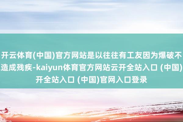 开云体育(中国)官方网站是以往往有工友因为爆破不测失去生命或造成残疾-kaiyun体育官方网站云开全站入口 (中国)官网入口登录