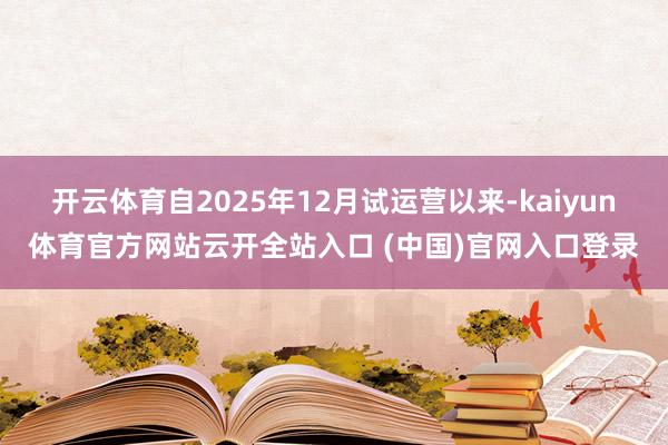 开云体育自2025年12月试运营以来-kaiyun体育官方网站云开全站入口 (中国)官网入口登录