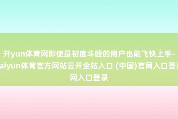 开yun体育网即使是初度斗殴的用户也能飞快上手-kaiyun体育官方网站云开全站入口 (中国)官网入口登录