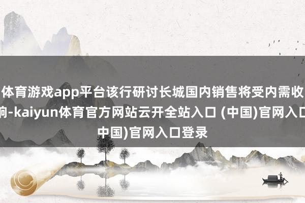 体育游戏app平台该行研讨长城国内销售将受内需收缩影响-kaiyun体育官方网站云开全站入口 (中国)官网入口登录