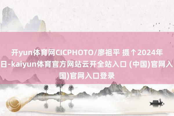 开yun体育网CICPHOTO/廖祖平 摄↑2024年9月28日-kaiyun体育官方网站云开全站入口 (中国)官网入口登录