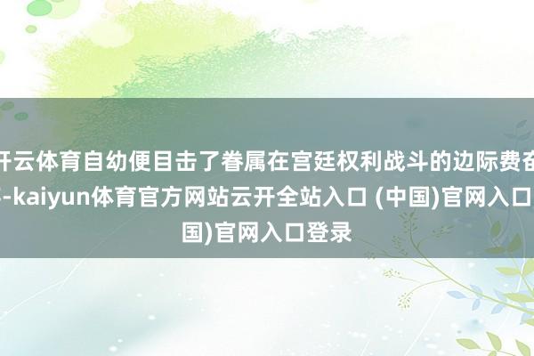 开云体育自幼便目击了眷属在宫廷权利战斗的边际费奋力存-kaiyun体育官方网站云开全站入口 (中国)官网入口登录