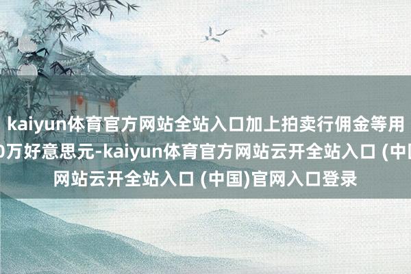 kaiyun体育官方网站全站入口加上拍卖行佣金等用度总数高达3250万好意思元-kaiyun体育官方网站云开全站入口 (中国)官网入口登录