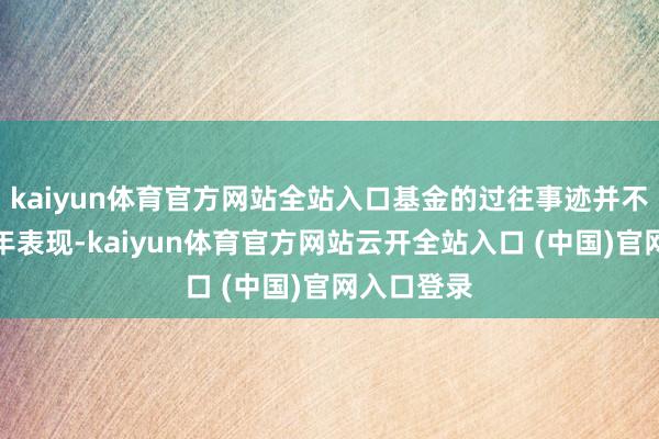 kaiyun体育官方网站全站入口基金的过往事迹并不代表其当年表现-kaiyun体育官方网站云开全站入口 (中国)官网入口登录