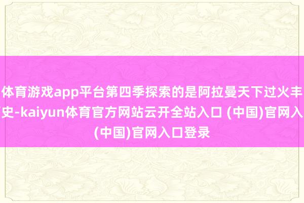 体育游戏app平台第四季探索的是阿拉曼天下过火丰富的历史-kaiyun体育官方网站云开全站入口 (中国)官网入口登录