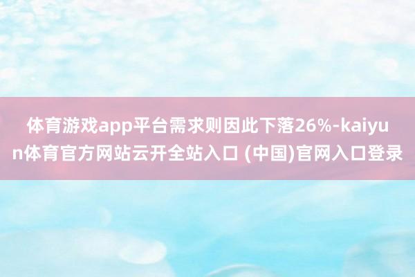体育游戏app平台需求则因此下落26%-kaiyun体育官方网站云开全站入口 (中国)官网入口登录