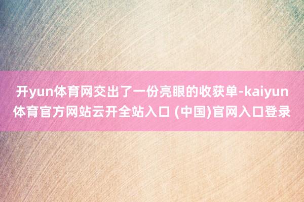 开yun体育网交出了一份亮眼的收获单-kaiyun体育官方网站云开全站入口 (中国)官网入口登录