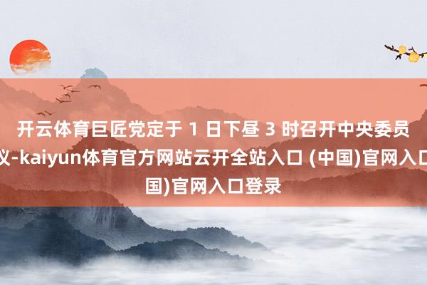 开云体育巨匠党定于 1 日下昼 3 时召开中央委员会会议-kaiyun体育官方网站云开全站入口 (中国)官网入口登录