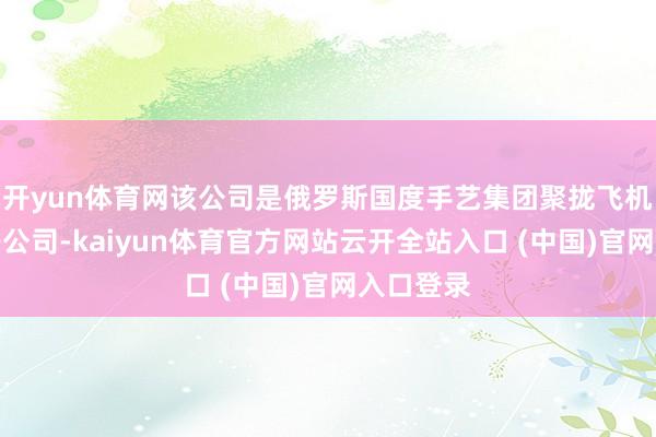开yun体育网该公司是俄罗斯国度手艺集团聚拢飞机公司的子公司-kaiyun体育官方网站云开全站入口 (中国)官网入口登录