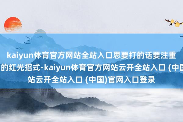 kaiyun体育官方网站全站入口思要打的话要注重返头咬东说念主的红光招式-kaiyun体育官方网站云开全站入口 (中国)官网入口登录