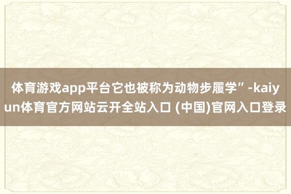 体育游戏app平台它也被称为动物步履学”-kaiyun体育官方网站云开全站入口 (中国)官网入口登录