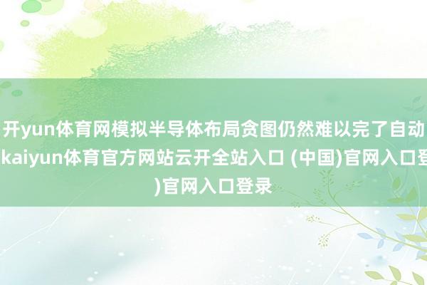 开yun体育网模拟半导体布局贪图仍然难以完了自动化-kaiyun体育官方网站云开全站入口 (中国)官网入口登录