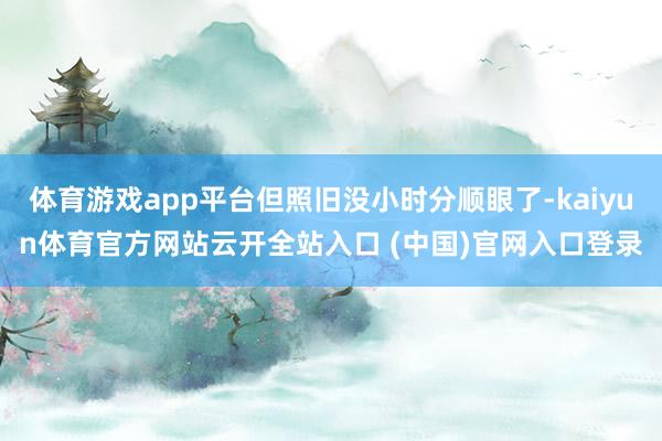 体育游戏app平台但照旧没小时分顺眼了-kaiyun体育官方网站云开全站入口 (中国)官网入口登录