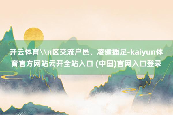 开云体育\n区交流户邑、凌健插足-kaiyun体育官方网站云开全站入口 (中国)官网入口登录