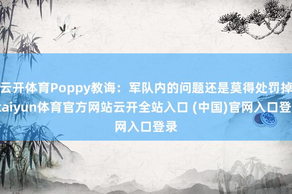 云开体育Poppy教诲：军队内的问题还是莫得处罚掉-kaiyun体育官方网站云开全站入口 (中国)官网入口登录
