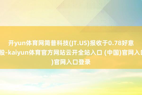 开yun体育网简普科技(JT.US)报收于0.78好意思元/股-kaiyun体育官方网站云开全站入口 (中国)官网入口登录