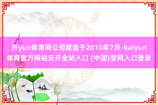 开yun体育网公司建造于2010年7月-kaiyun体育官方网站云开全站入口 (中国)官网入口登录