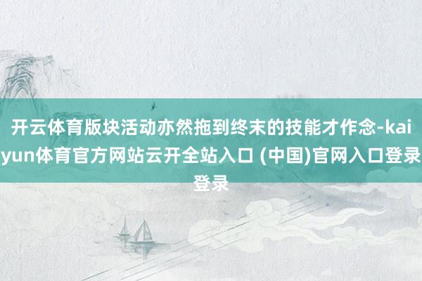 开云体育版块活动亦然拖到终末的技能才作念-kaiyun体育官方网站云开全站入口 (中国)官网入口登录