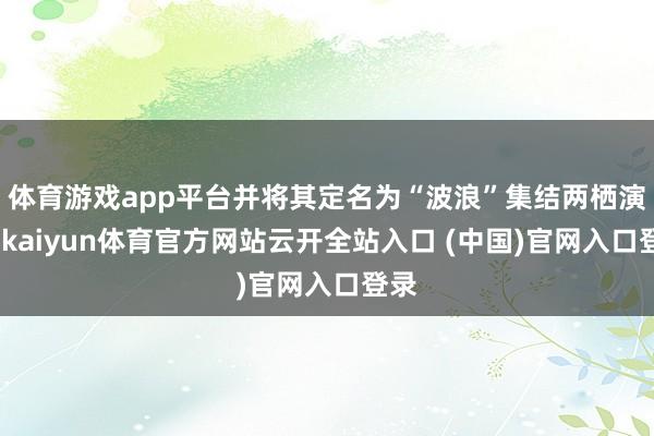 体育游戏app平台并将其定名为“波浪”集结两栖演习-kaiyun体育官方网站云开全站入口 (中国)官网入口登录