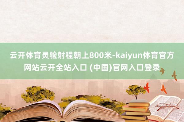 云开体育灵验射程朝上800米-kaiyun体育官方网站云开全站入口 (中国)官网入口登录
