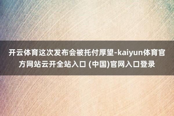 开云体育这次发布会被托付厚望-kaiyun体育官方网站云开全站入口 (中国)官网入口登录