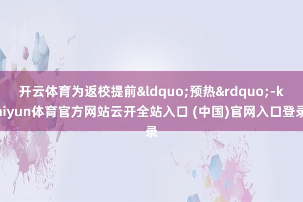 开云体育为返校提前&ldquo;预热&rdquo;-kaiyun体育官方网站云开全站入口 (中国)官网入口登录