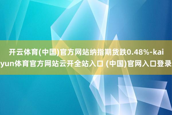 开云体育(中国)官方网站纳指期货跌0.48%-kaiyun体育官方网站云开全站入口 (中国)官网入口登录