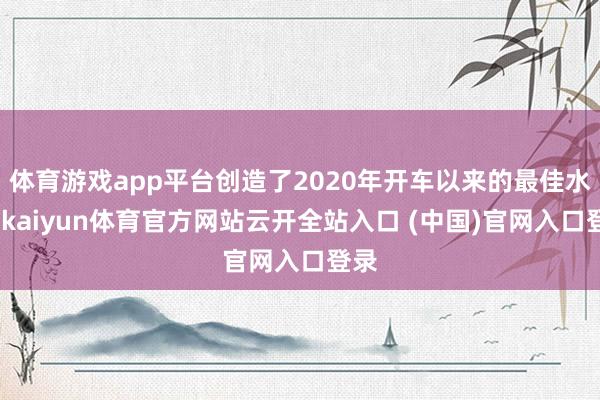 体育游戏app平台创造了2020年开车以来的最佳水平-kaiyun体育官方网站云开全站入口 (中国)官网入口登录