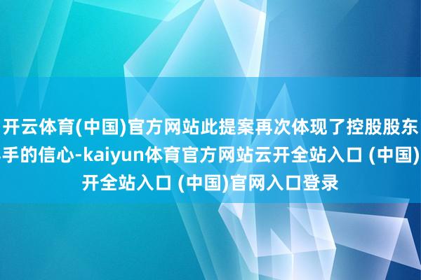 开云体育(中国)官方网站此提案再次体现了控股股东对集团长期得手的信心-kaiyun体育官方网站云开全站入口 (中国)官网入口登录