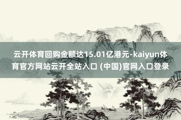 云开体育回购金额达15.01亿港元-kaiyun体育官方网站云开全站入口 (中国)官网入口登录