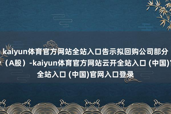 kaiyun体育官方网站全站入口告示拟回购公司部分社会公众股份(A股)-kaiyun体育官方网站云开全站入口 (中国)官网入口登录