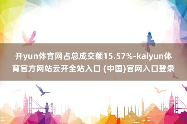 开yun体育网占总成交额15.57%-kaiyun体育官方网站云开全站入口 (中国)官网入口登录