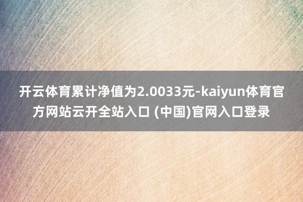 开云体育累计净值为2.0033元-kaiyun体育官方网站云开全站入口 (中国)官网入口登录