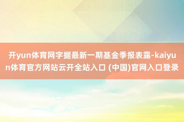 开yun体育网字据最新一期基金季报表露-kaiyun体育官方网站云开全站入口 (中国)官网入口登录