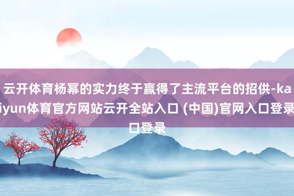 云开体育杨幂的实力终于赢得了主流平台的招供-kaiyun体育官方网站云开全站入口 (中国)官网入口登录