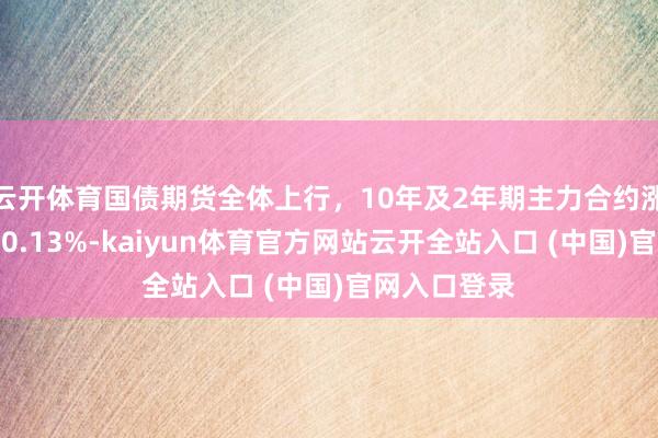 云开体育国债期货全体上行，10年及2年期主力合约涨幅均扩大至0.13%-kaiyun体育官方网站云开全站入口 (中国)官网入口登录