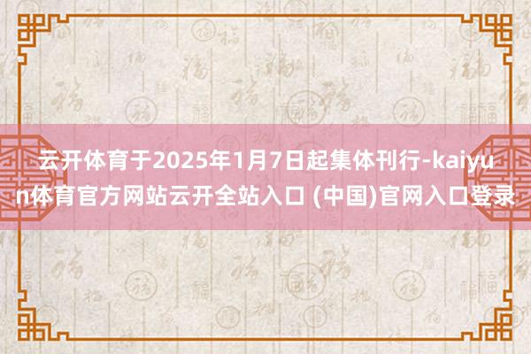 云开体育于2025年1月7日起集体刊行-kaiyun体育官方网站云开全站入口 (中国)官网入口登录