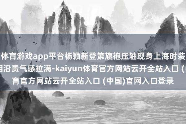 体育游戏app平台杨颖新登第旗袍压轴现身上海时装周, 一出场平直把相沿贵气感拉满-kaiyun体育官方网站云开全站入口 (中国)官网入口登录