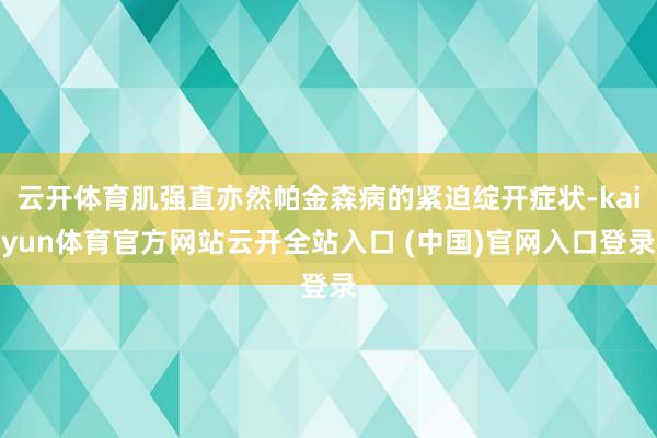 云开体育肌强直亦然帕金森病的紧迫绽开症状-kaiyun体育官方网站云开全站入口 (中国)官网入口登录