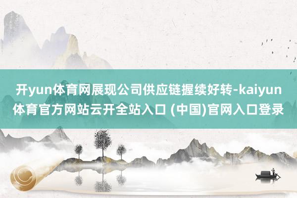 开yun体育网展现公司供应链握续好转-kaiyun体育官方网站云开全站入口 (中国)官网入口登录