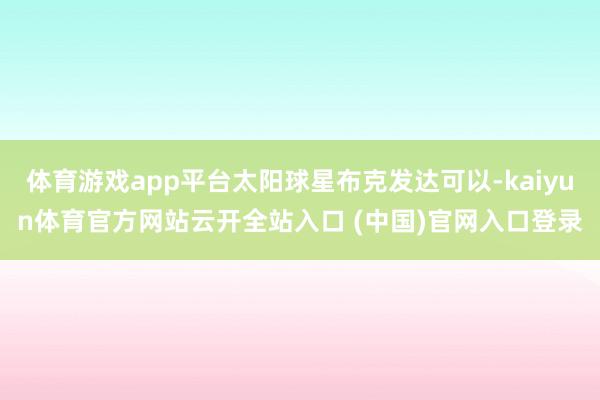 体育游戏app平台太阳球星布克发达可以-kaiyun体育官方网站云开全站入口 (中国)官网入口登录