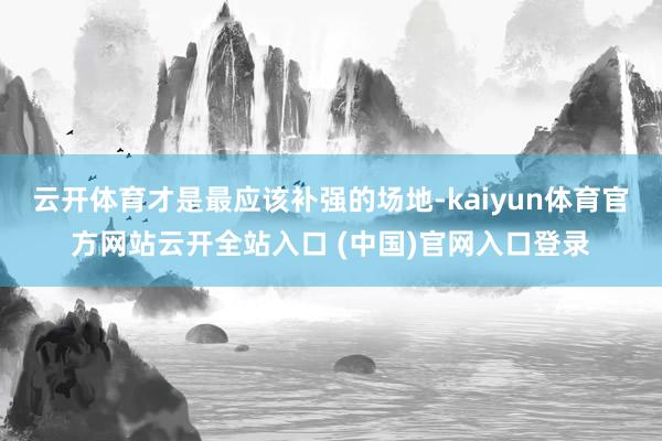 云开体育才是最应该补强的场地-kaiyun体育官方网站云开全站入口 (中国)官网入口登录
